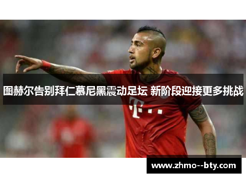 图赫尔告别拜仁慕尼黑震动足坛 新阶段迎接更多挑战