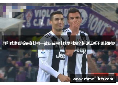 尼科威廉姆斯决赛封神一战斩获最佳球员引爆全场见证新王崛起时刻