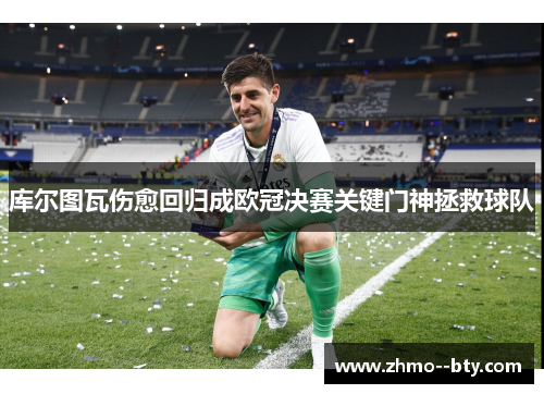 库尔图瓦伤愈回归成欧冠决赛关键门神拯救球队