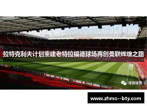 拉特克利夫计划重建老特拉福德球场再创曼联辉煌之路