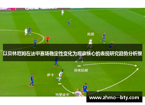 以贝林厄姆在法甲赛场稳定性变化为观察核心的表现研究趋势分析报